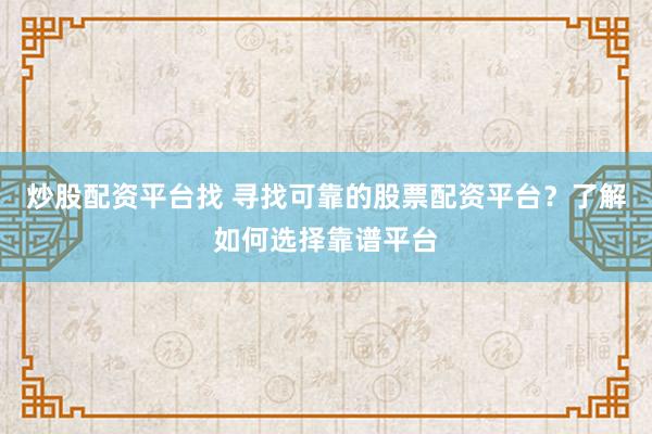 炒股配资平台找 寻找可靠的股票配资平台？了解如何选择靠谱平台