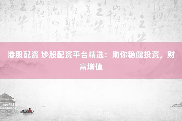 港股配资 炒股配资平台精选：助你稳健投资，财富增值