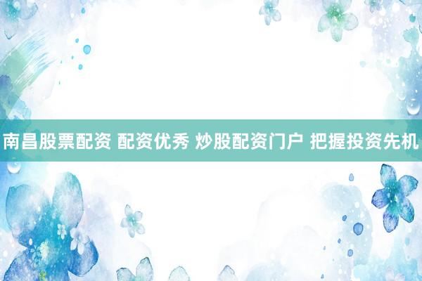 南昌股票配资 配资优秀 炒股配资门户 把握投资先机
