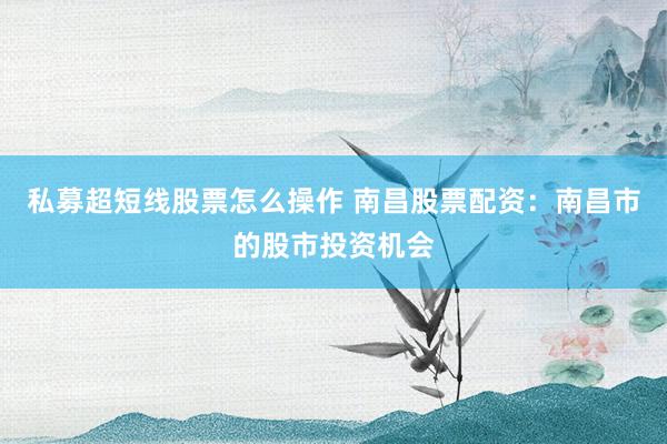 私募超短线股票怎么操作 南昌股票配资：南昌市的股市投资机会
