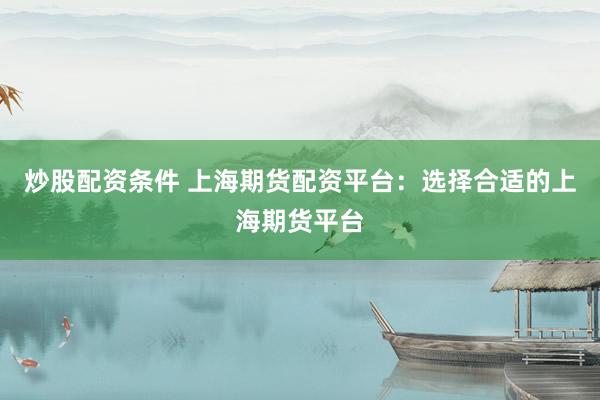 炒股配资条件 上海期货配资平台：选择合适的上海期货平台