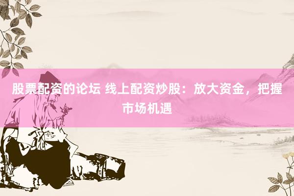 股票配资的论坛 线上配资炒股：放大资金，把握市场机遇