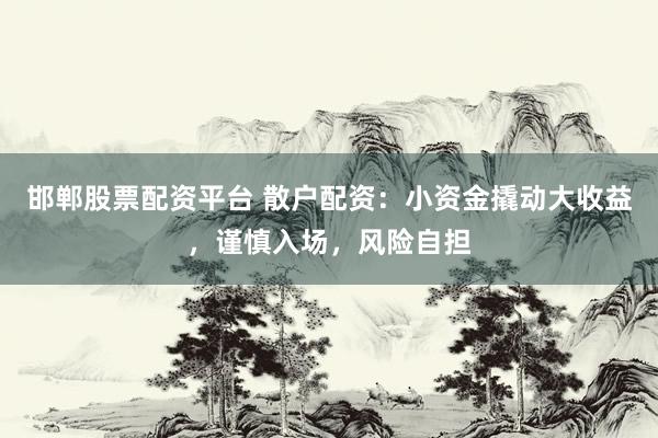 邯郸股票配资平台 散户配资：小资金撬动大收益，谨慎入场，风险自担
