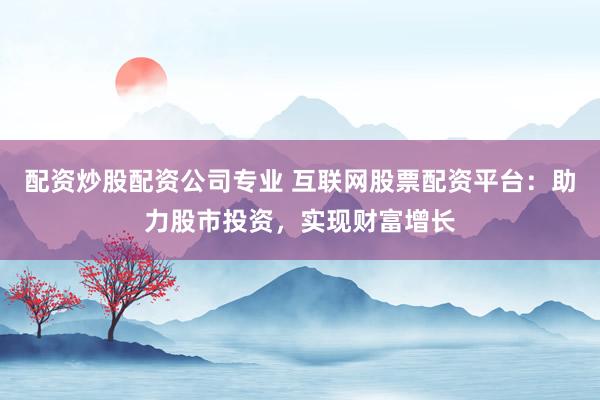 配资炒股配资公司专业 互联网股票配资平台：助力股市投资，实现财富增长