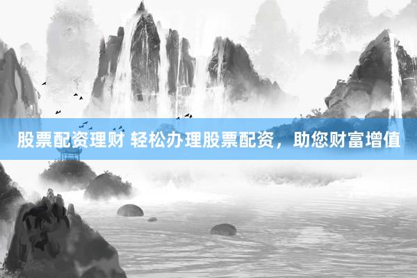 股票配资理财 轻松办理股票配资，助您财富增值