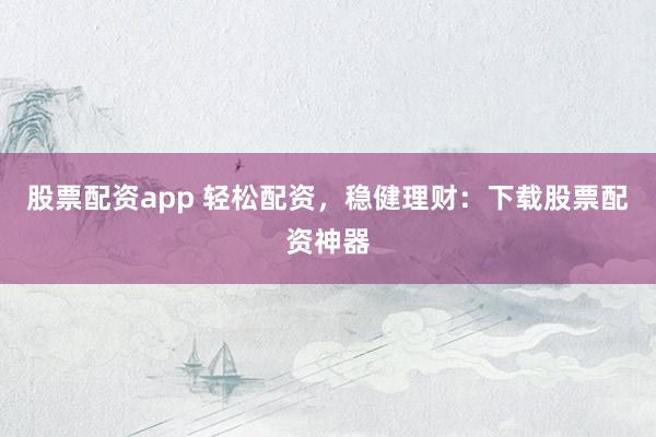 股票配资app 轻松配资，稳健理财：下载股票配资神器