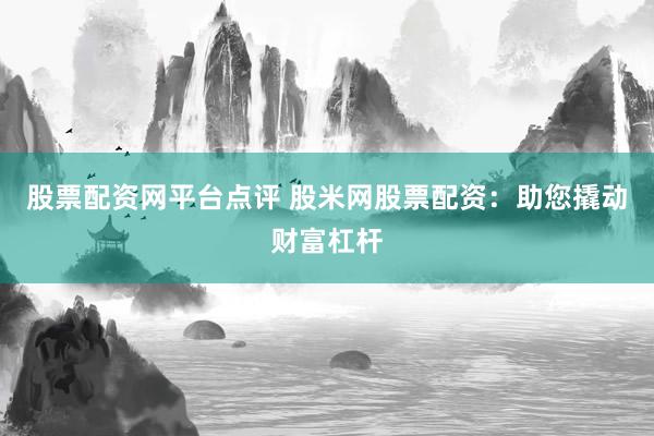 股票配资网平台点评 股米网股票配资：助您撬动财富杠杆