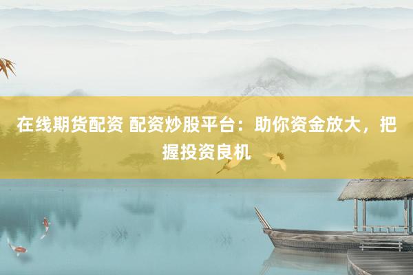 在线期货配资 配资炒股平台：助你资金放大，把握投资良机
