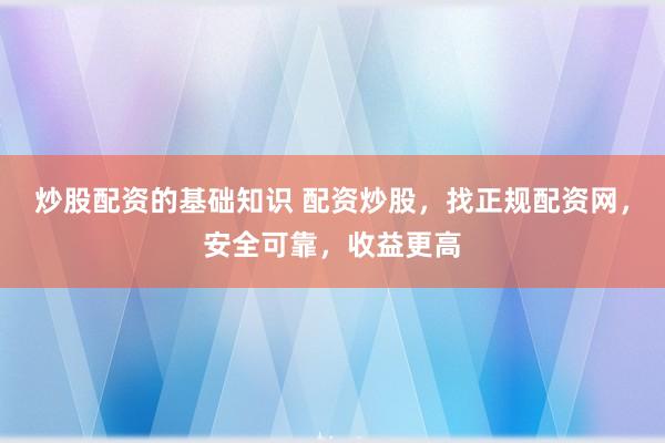 炒股配资的基础知识 配资炒股，找正规配资网，安全可靠，收益更高