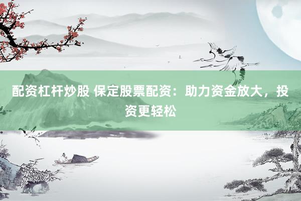 配资杠杆炒股 保定股票配资：助力资金放大，投资更轻松