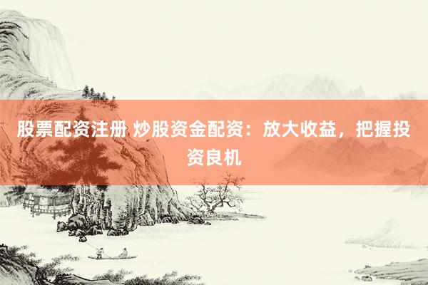 股票配资注册 炒股资金配资：放大收益，把握投资良机