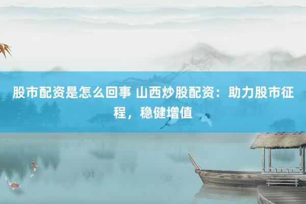 股市配资是怎么回事 山西炒股配资：助力股市征程，稳健增值