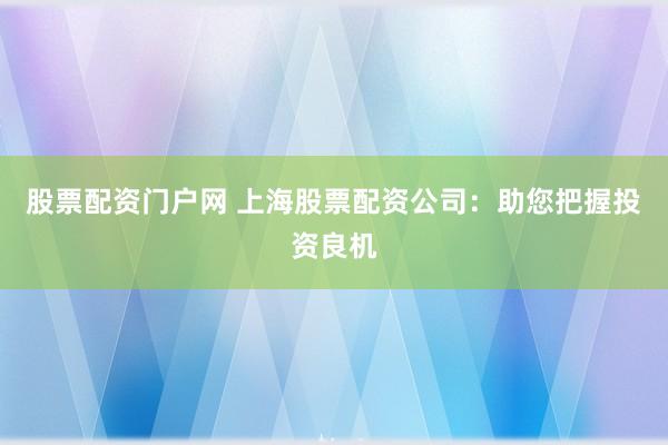 股票配资门户网 上海股票配资公司：助您把握投资良机