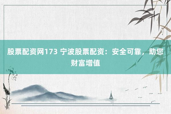 股票配资网173 宁波股票配资：安全可靠，助您财富增值