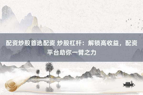 配资炒股首选配资 炒股杠杆：解锁高收益，配资平台助你一臂之力