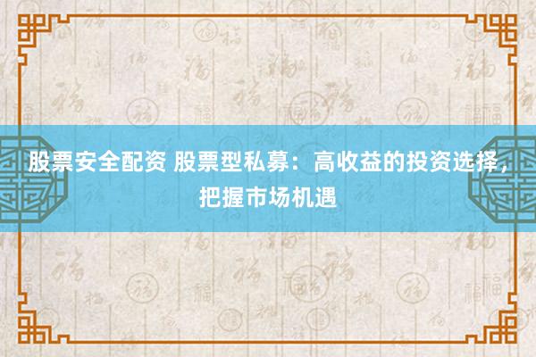 股票安全配资 股票型私募：高收益的投资选择，把握市场机遇