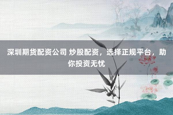 深圳期货配资公司 炒股配资，选择正规平台，助你投资无忧
