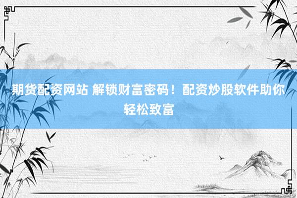 期货配资网站 解锁财富密码！配资炒股软件助你轻松致富