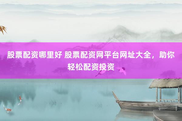 股票配资哪里好 股票配资网平台网址大全，助你轻松配资投资