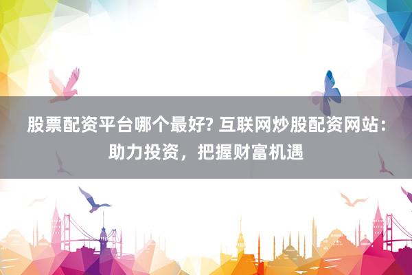 股票配资平台哪个最好? 互联网炒股配资网站：助力投资，把握财富机遇