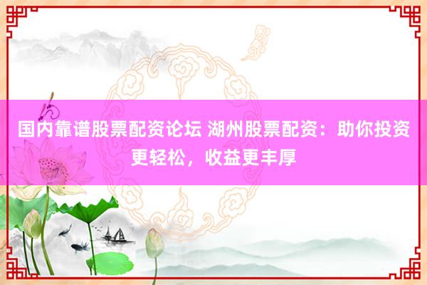 国内靠谱股票配资论坛 湖州股票配资：助你投资更轻松，收益更丰厚