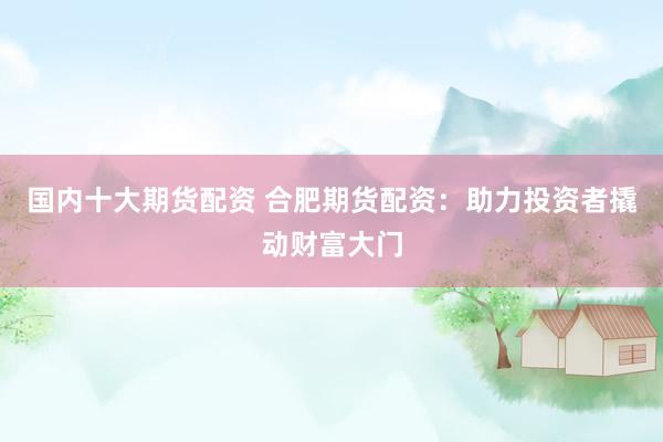 国内十大期货配资 合肥期货配资：助力投资者撬动财富大门