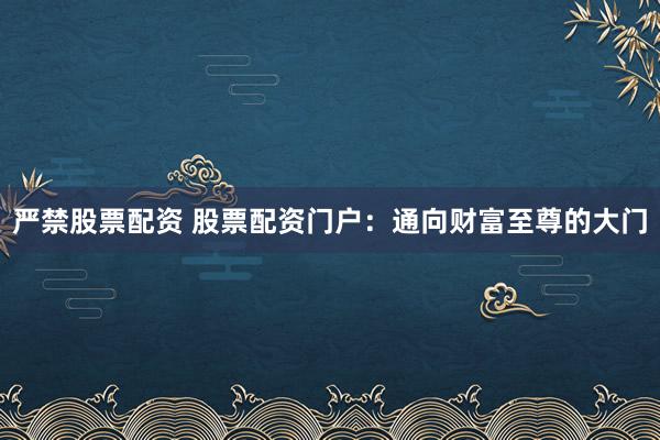 严禁股票配资 股票配资门户：通向财富至尊的大门