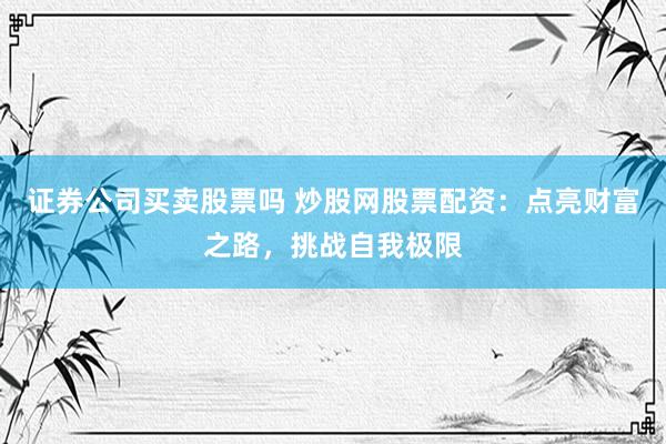 证券公司买卖股票吗 炒股网股票配资：点亮财富之路，挑战自我极限