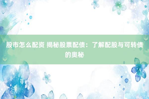 股市怎么配资 揭秘股票配债：了解配股与可转债的奥秘