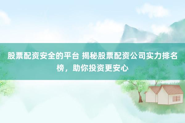股票配资安全的平台 揭秘股票配资公司实力排名榜，助你投资更安心
