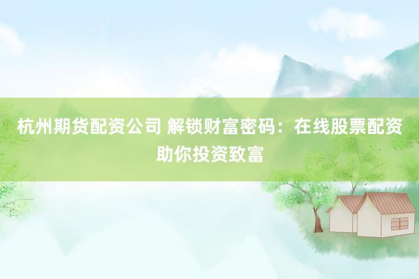 杭州期货配资公司 解锁财富密码：在线股票配资助你投资致富