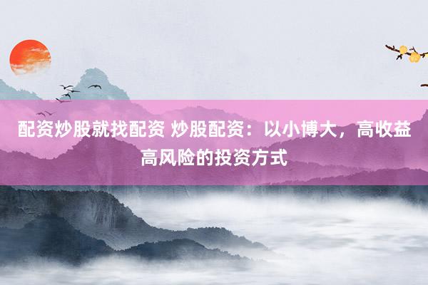 配资炒股就找配资 炒股配资：以小博大，高收益高风险的投资方式