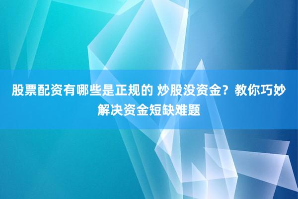 股票配资有哪些是正规的 炒股没资金？教你巧妙解决资金短缺难题