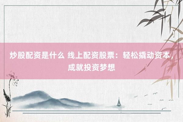 炒股配资是什么 线上配资股票：轻松撬动资本，成就投资梦想