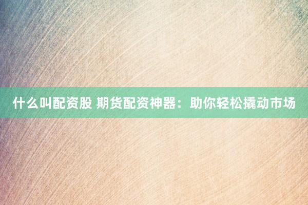 什么叫配资股 期货配资神器：助你轻松撬动市场