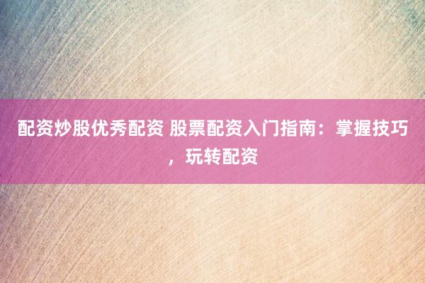 配资炒股优秀配资 股票配资入门指南：掌握技巧，玩转配资