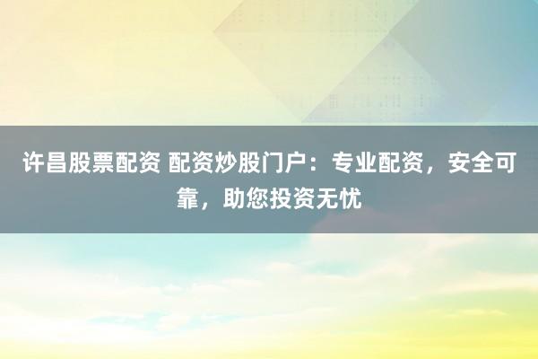 许昌股票配资 配资炒股门户：专业配资，安全可靠，助您投资无忧