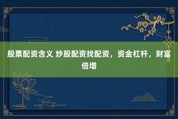 股票配资含义 炒股配资找配资，资金杠杆，财富倍增