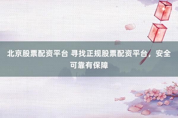 北京股票配资平台 寻找正规股票配资平台，安全可靠有保障