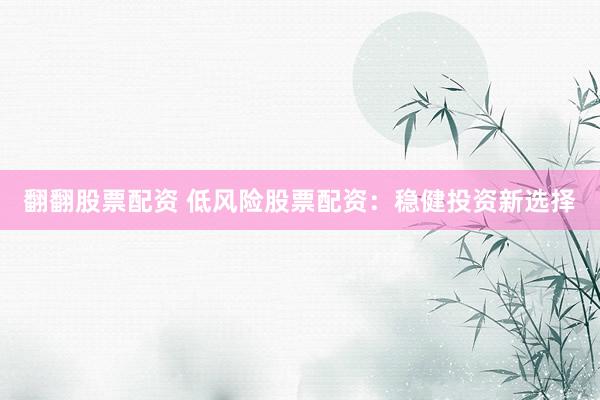 翻翻股票配资 低风险股票配资：稳健投资新选择