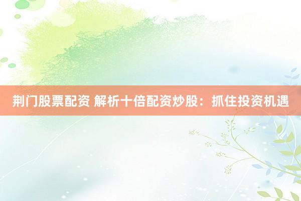 荆门股票配资 解析十倍配资炒股：抓住投资机遇