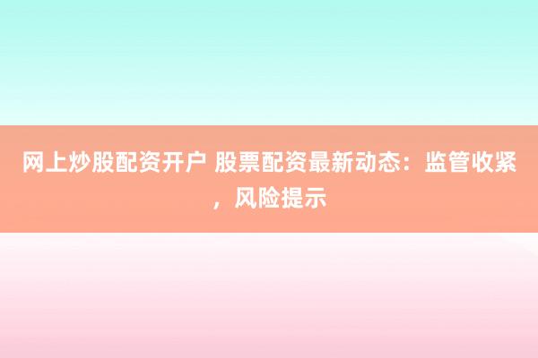 网上炒股配资开户 股票配资最新动态：监管收紧，风险提示