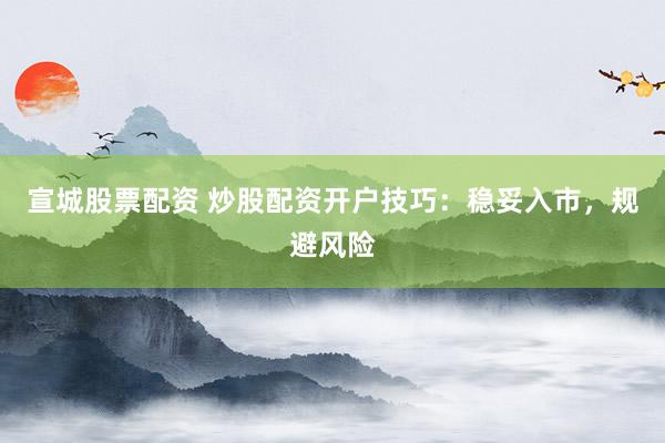 宣城股票配资 炒股配资开户技巧：稳妥入市，规避风险