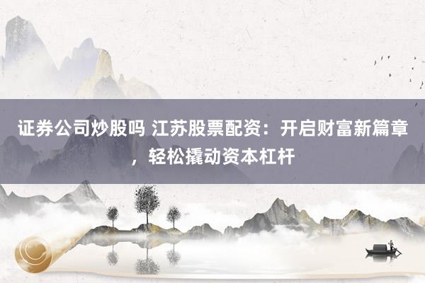 证券公司炒股吗 江苏股票配资：开启财富新篇章，轻松撬动资本杠杆