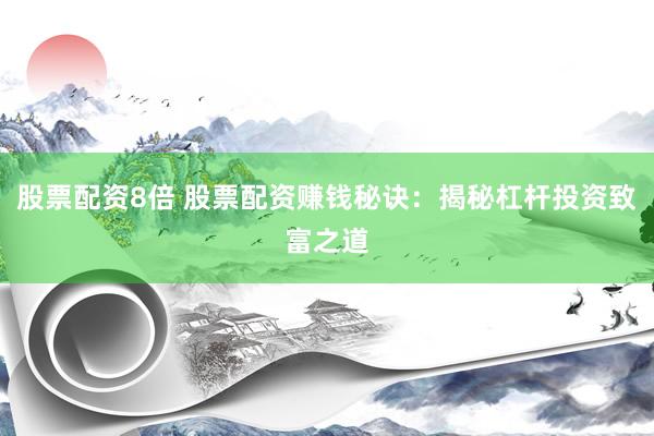 股票配资8倍 股票配资赚钱秘诀：揭秘杠杆投资致富之道
