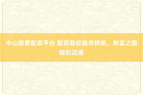 中山股票配资平台 配资助你股市扬帆，财富之路轻松迈进