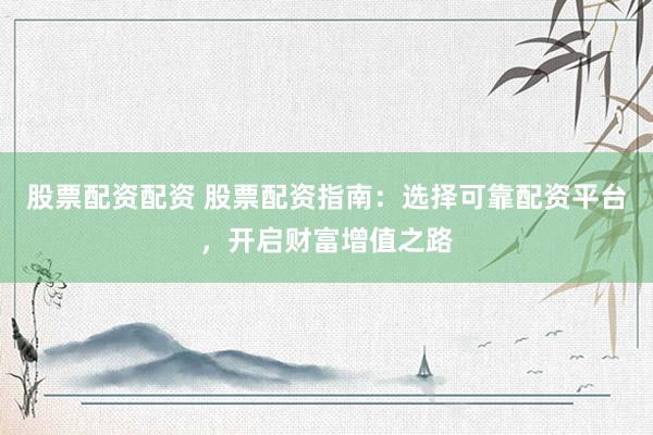 股票配资配资 股票配资指南：选择可靠配资平台，开启财富增值之路