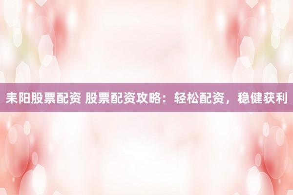 耒阳股票配资 股票配资攻略：轻松配资，稳健获利