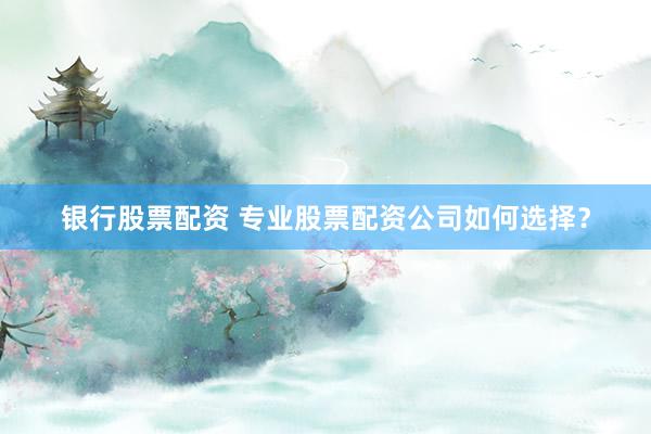 银行股票配资 专业股票配资公司如何选择？