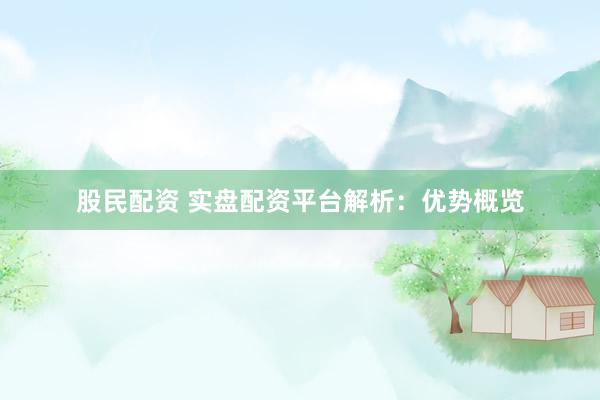 股民配资 实盘配资平台解析：优势概览
